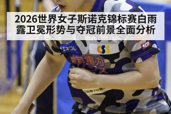 2026世界女子斯诺克锦标赛白雨露卫冕形势与夺冠前景全面分析